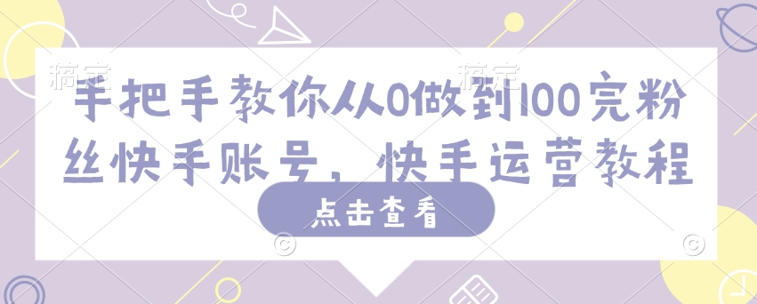 手把手教你从0做到100完粉丝快手账号，快手运营教程-网亿资源平台