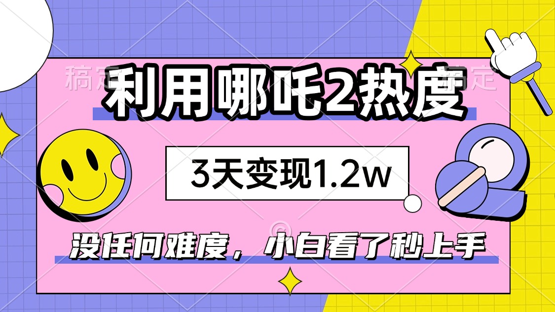 （14178期）如何利用哪吒2爆火，3天赚1.2W，没有任何难度，小白看了秒学会，抓紧时…-网亿资源平台