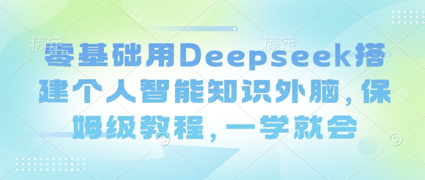 零基础用Deepseek搭建个人智能知识外脑，保姆级教程，一学就会-网亿资源平台