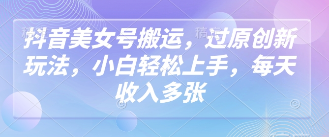 抖音美女号搬运，过原创新玩法，小白轻松上手，每天收入多张-网亿资源平台