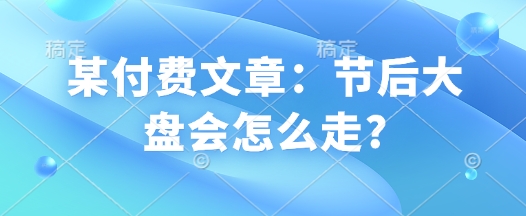 某付费文章：节后大盘会怎么走?-网亿资源平台