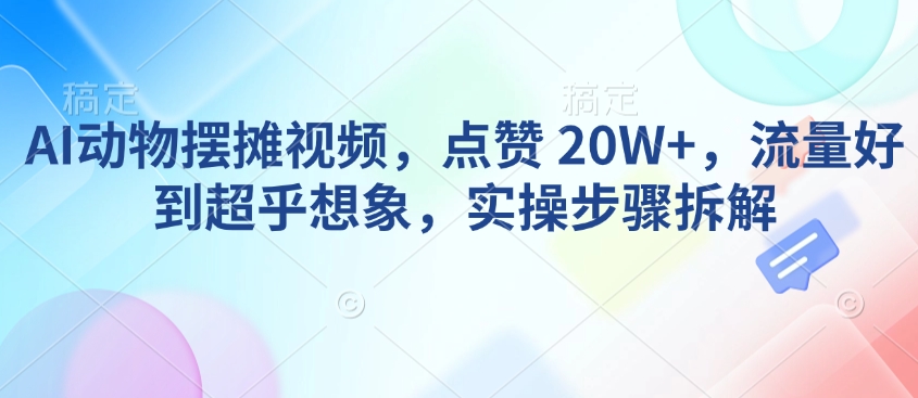 AI动物摆摊视频，点赞 20W+，流量好到超乎想象，实操步骤拆解-网亿资源平台