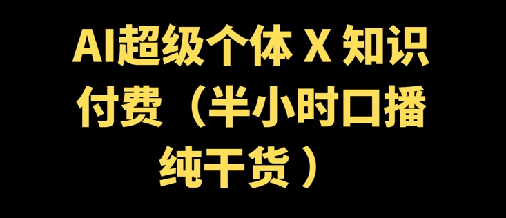 AI超级个体 + 知识付费(半小时口播纯干货 )-网亿资源平台