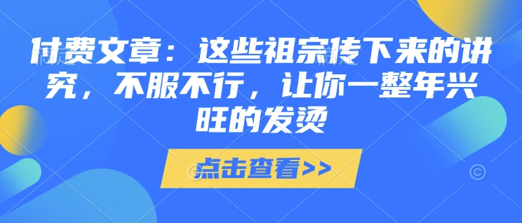 付费文章：这些祖宗传下来的讲究，不服不行，让你一整年兴旺的发烫!(全文收藏)-网亿资源平台