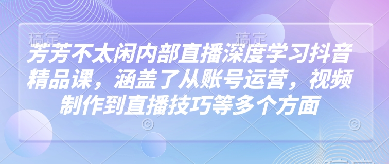 芳芳不太闲内部直播深度学习抖音精品课，涵盖了从账号运营，视频制作到直播技巧等多个方面-网亿资源平台
