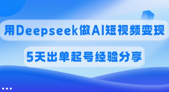 佣金45%，用Deepseek做AI短视频变现，5天出单起号经验分享-网亿资源平台