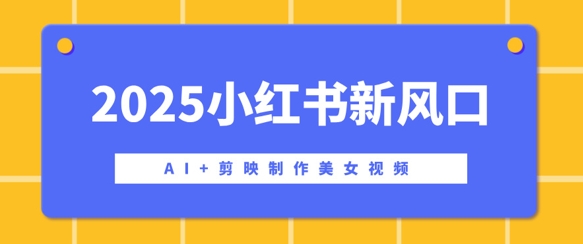 2025小红书新风口，AI+剪映制作美女视频，矩阵发布快速涨粉，新手也能操作-网亿资源平台