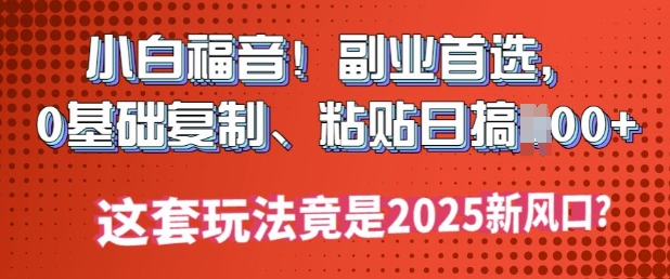小白福音!副业首选，0基础复制，粘贴日搞多张?这套玩法竟是2025新风口?-网亿资源平台