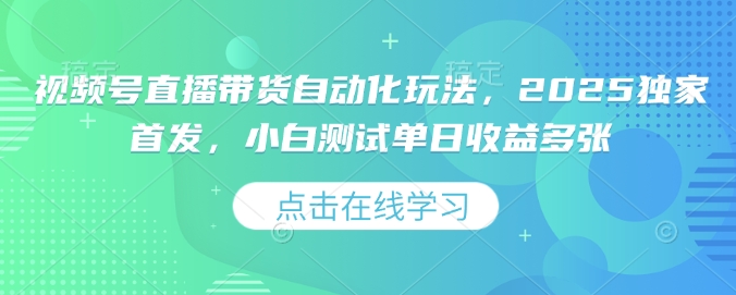 视频号直播带货自动化玩法，2025独家首发，小白测试单日收益多张【揭秘】-网亿资源平台