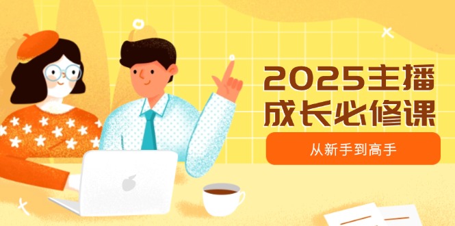 2025主播成长必修课，主播从新手到高手，涵盖趋势、定位、能力构建等-网亿资源平台