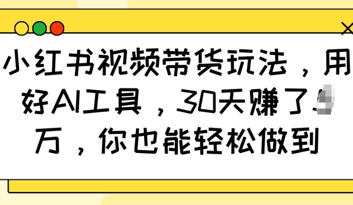 小红书视频带货玩法，用好AI工具，30天收益过W，你也能轻松做到-网亿资源平台