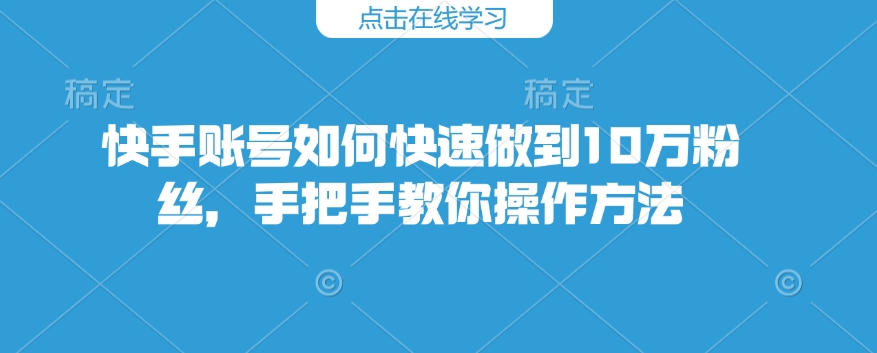 快手账号如何快速做到10万粉丝，手把手教你操作方法-网亿资源平台