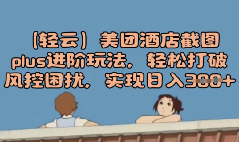(轻云)美团酒店截图plus进阶玩法，轻松打破风控困扰，实现日入3张-网亿资源平台
