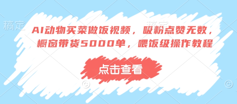 AI动物买菜做饭视频，吸粉点赞无数，橱窗带货5000单，喂饭级操作教程-网亿资源平台