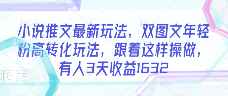 小说推文最新玩法，双图文年轻粉高转化玩法，跟着这样操做，有人3天收益1632-网亿资源平台
