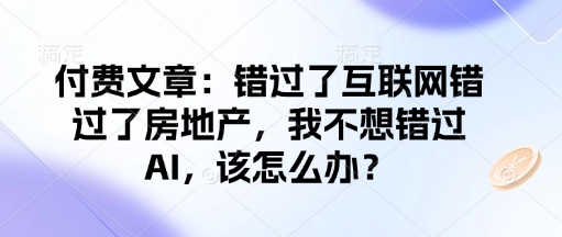 付费文章：错过了互联网错过了房地产，我不想错过AI，该怎么办？-网亿资源平台