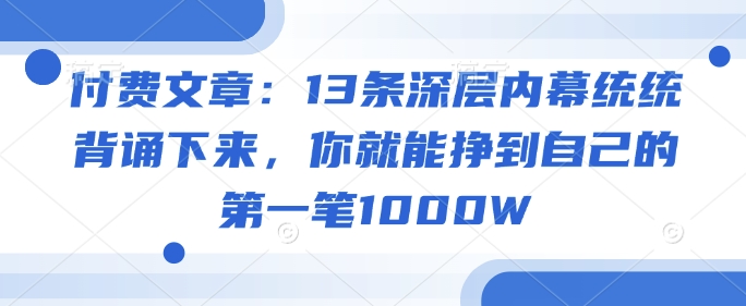 付费文章：13条深层内幕统统背诵下来，你就能挣到自己的第一笔1000W-网亿资源平台