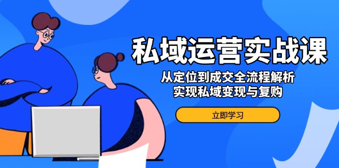 （14098期）私域运营实战课，从定位到成交全流程解析，实现私域变现与复购-网亿资源平台