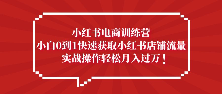 小红书电商训练营，小白0到1快速获取小红书店铺流量，实战操作月入过万-网亿资源平台