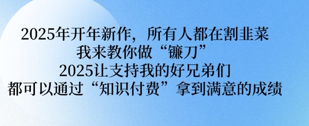 2025年开年新作，所有人都在割韭菜，我来教你做“镰刀” 2025让支持我的好兄弟们都可以通过“知识付费”拿到满意的成绩【揭秘】-网亿资源平台