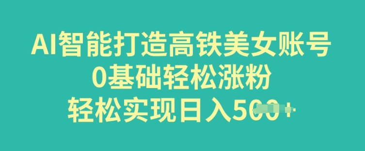 AI智能打造高铁美女账号，0基础轻松涨粉，轻松实现日入多张-网亿资源平台