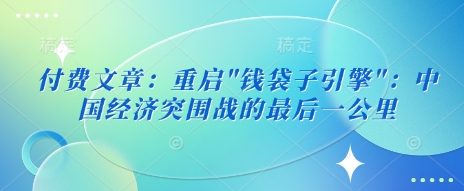 付费文章：重启”钱袋子引擎”：中国经济突围战的最后一公里-网亿资源平台