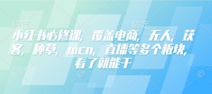 小红书必修课，覆盖电商，无人，获客，种草，mcn，直播等多个板块，看了就能干-网亿资源平台