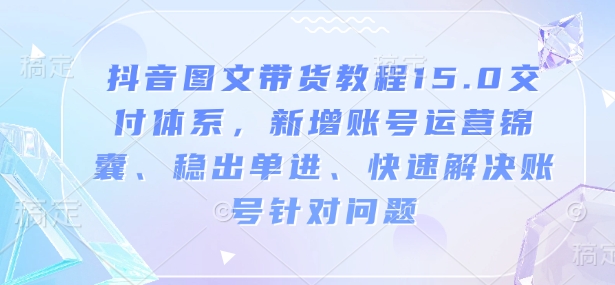 抖音图文带货教程15.0交付体系，新增账号运营锦囊、稳出单进、快速解决账号针对问题-网亿资源平台