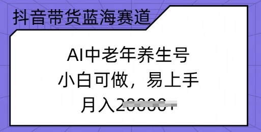 抖音带货蓝海赛道，AI中老年养生号，小白可做，易上手，月入过w-网亿资源平台